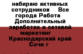 набираю активных сотрудников  - Все города Работа » Дополнительный заработок и сетевой маркетинг   . Краснодарский край,Сочи г.